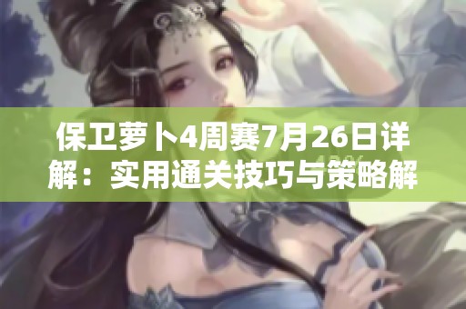 保卫萝卜4周赛7月26日详解：实用通关技巧与策略解析