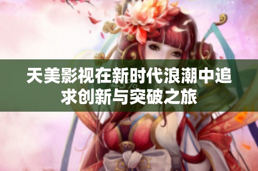 天美影视在新时代浪潮中追求创新与突破之旅