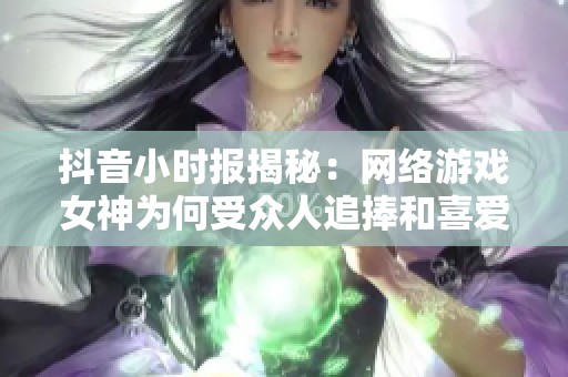 抖音小时报揭秘：网络游戏女神为何受众人追捧和喜爱
