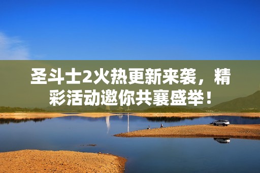 圣斗士2火热更新来袭，精彩活动邀你共襄盛举！