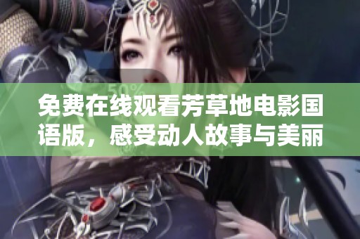 免费在线观看芳草地电影国语版，感受动人故事与美丽情感