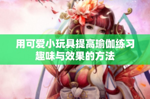 用可爱小玩具提高瑜伽练习趣味与效果的方法