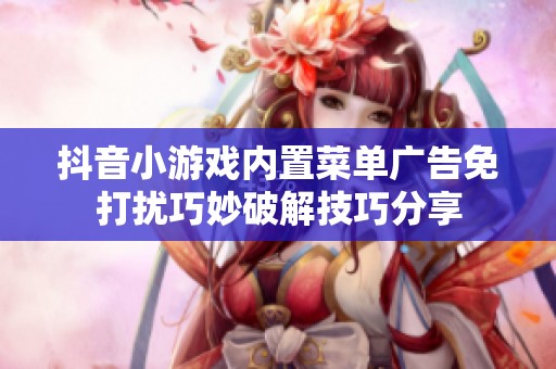 抖音小游戏内置菜单广告免打扰巧妙破解技巧分享