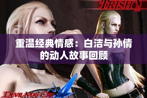 重温经典情感：白洁与孙倩的动人故事回顾