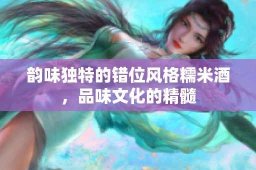 韵味独特的错位风格糯米酒，品味文化的精髓