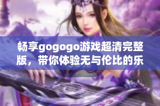 畅享gogogo游戏超清完整版，带你体验无与伦比的乐趣
