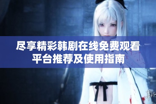 尽享精彩韩剧在线免费观看平台推荐及使用指南