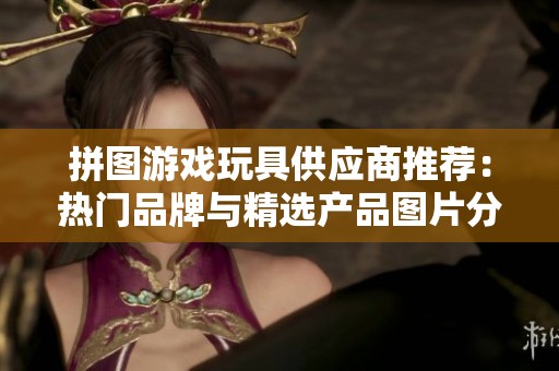 拼图游戏玩具供应商推荐：热门品牌与精选产品图片分享