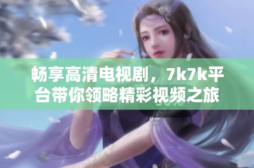 畅享高清电视剧，7k7k平台带你领略精彩视频之旅
