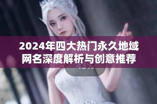 2024年四大热门永久地域网名深度解析与创意推荐