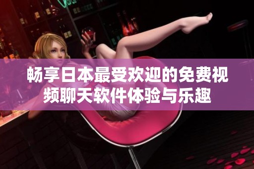 畅享日本最受欢迎的免费视频聊天软件体验与乐趣