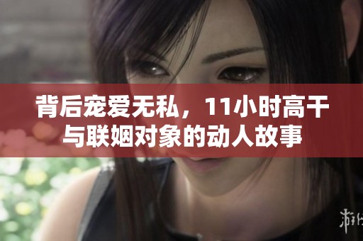 背后宠爱无私，11小时高干与联姻对象的动人故事