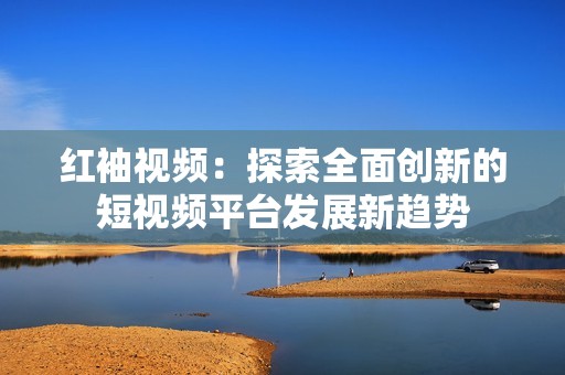 红袖视频：探索全面创新的短视频平台发展新趋势