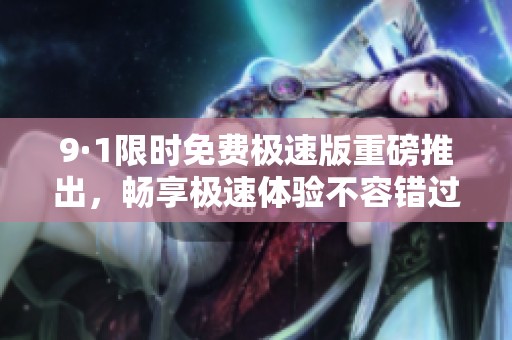 9·1限时免费极速版重磅推出，畅享极速体验不容错过！