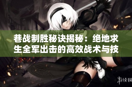 巷战制胜秘诀揭秘：绝地求生全军出击的高效战术与技巧解析
