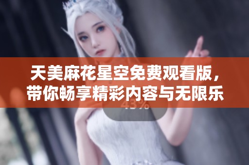 天美麻花星空免费观看版，带你畅享精彩内容与无限乐趣