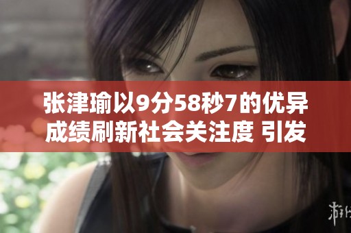 张津瑜以9分58秒7的优异成绩刷新社会关注度 引发强烈热议