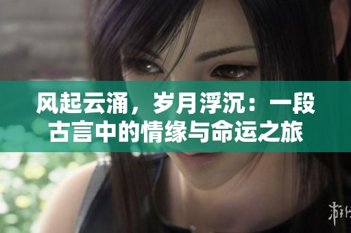 风起云涌，岁月浮沉：一段古言中的情缘与命运之旅