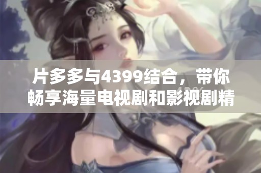 片多多与4399结合，带你畅享海量电视剧和影视剧精彩内容