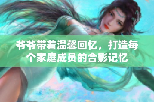 爷爷带着温馨回忆，打造每个家庭成员的合影记忆