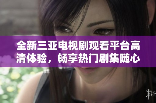 全新三亚电视剧观看平台高清体验，畅享热门剧集随心播放