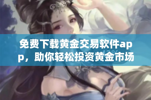 免费下载黄金交易软件app，助你轻松投资黄金市场