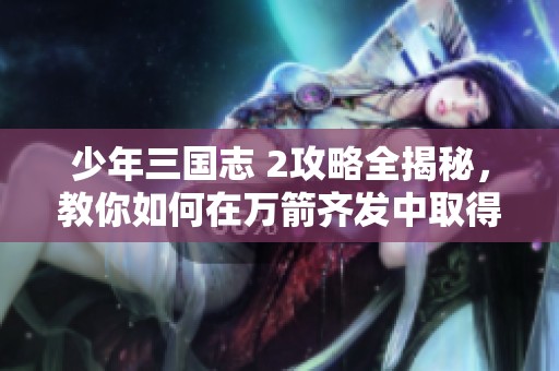 少年三国志 2攻略全揭秘，教你如何在万箭齐发中取得胜利