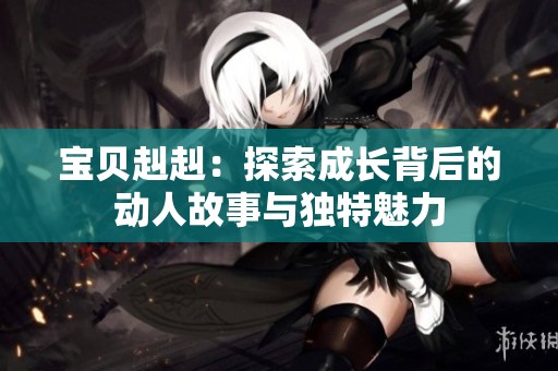 宝贝赳赳：探索成长背后的动人故事与独特魅力