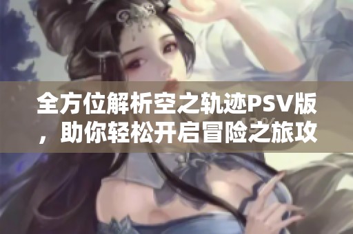 全方位解析空之轨迹PSV版，助你轻松开启冒险之旅攻略秘籍