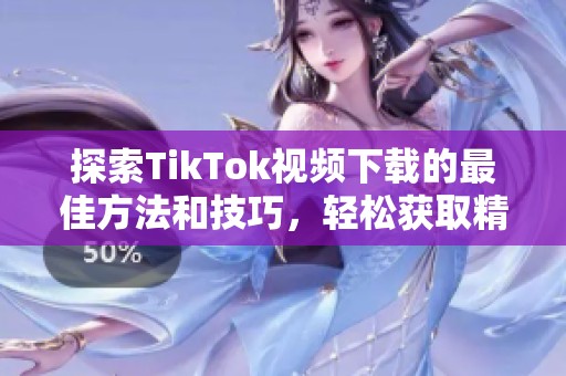 探索TikTok视频下载的最佳方法和技巧，轻松获取精彩内容