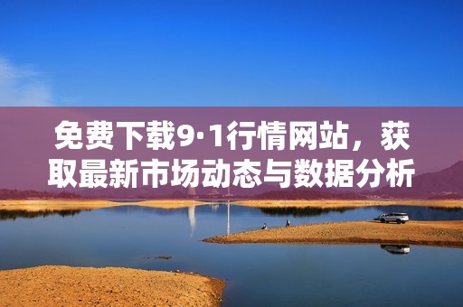 免费下载9·1行情网站，获取最新市场动态与数据分析指南