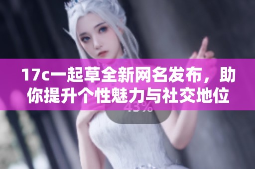 17c一起草全新网名发布，助你提升个性魅力与社交地位