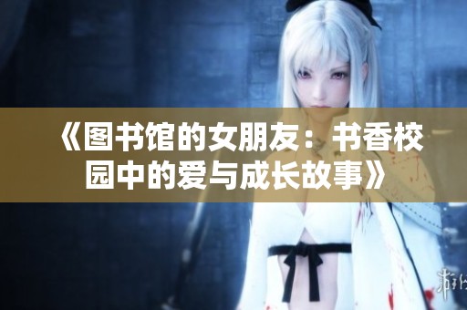 《图书馆的女朋友：书香校园中的爱与成长故事》