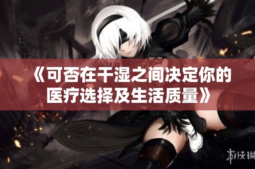 《可否在干湿之间决定你的医疗选择及生活质量》