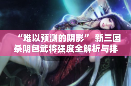 “难以预测的阴影” 新三国杀阴包武将强度全解析与排名