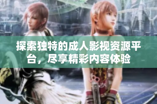 探索独特的成人影视资源平台，尽享精彩内容体验