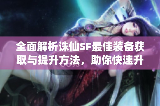 全面解析诛仙SF最佳装备获取与提升方法，助你快速升级装备