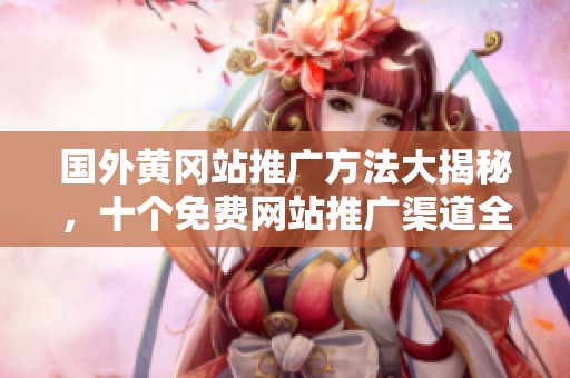 国外黄冈站推广方法大揭秘，十个免费网站推广渠道全面解析