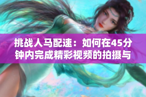 挑战人马配速：如何在45分钟内完成精彩视频的拍摄与剪辑
