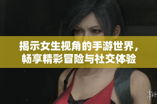 揭示女生视角的手游世界，畅享精彩冒险与社交体验