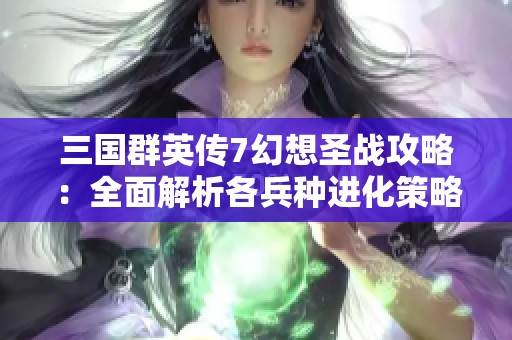 三国群英传7幻想圣战攻略：全面解析各兵种进化策略与特点
