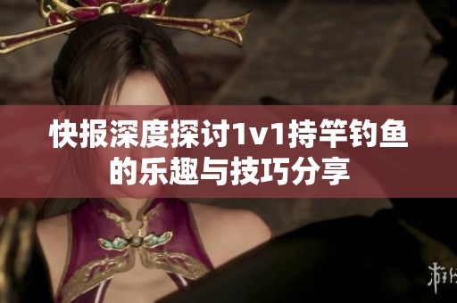 快报深度探讨1v1持竿钓鱼的乐趣与技巧分享