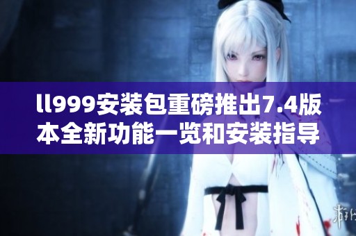 ll999安装包重磅推出7.4版本全新功能一览和安装指导