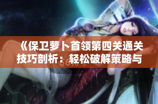 《保卫萝卜首领第四关通关技巧剖析：轻松破解策略与致胜秘诀》
