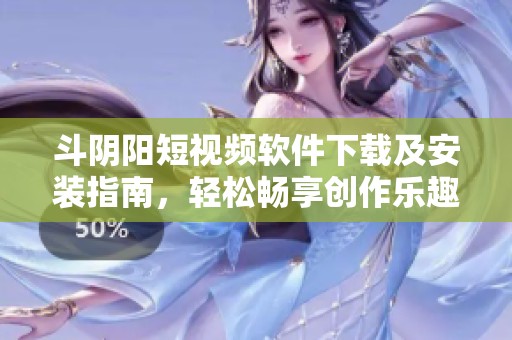 斗阴阳短视频软件下载及安装指南，轻松畅享创作乐趣！