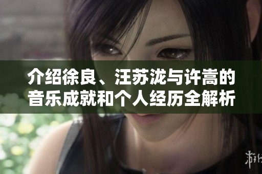 介绍徐良、汪苏泷与许嵩的音乐成就和个人经历全解析
