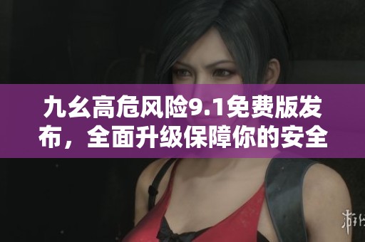 九幺高危风险9.1免费版发布，全面升级保障你的安全体验