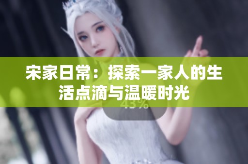 宋家日常：探索一家人的生活点滴与温暖时光