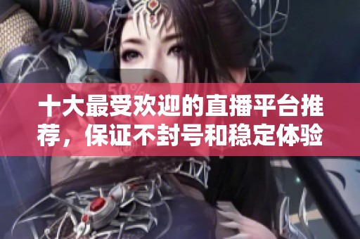 十大最受欢迎的直播平台推荐，保证不封号和稳定体验