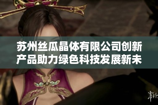 苏州丝瓜晶体有限公司创新产品助力绿色科技发展新未来